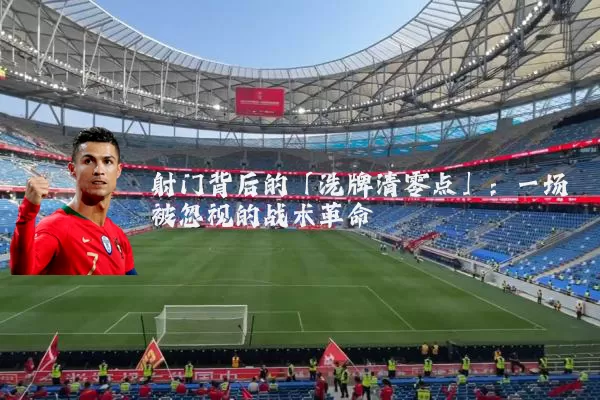 射门背后的「洗牌清零点」：一场被忽视的战术革命