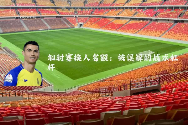 加时赛换人名额：被误解的战术杠杆
