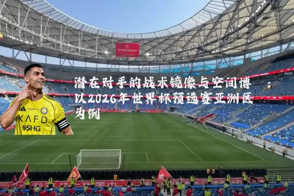 潜在对手的战术镜像与空间博弈：以2026年世界杯预选赛亚洲区为例