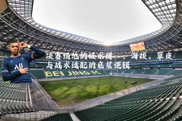 决赛场地的技术博弈：海拔、草皮与战术适配的底层逻辑