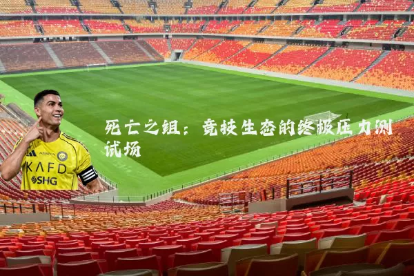 死亡之组:竞技生态的终极压力测试场