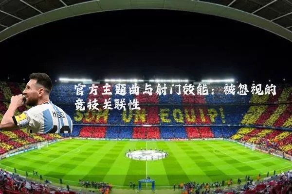 官方主题曲与射门效能:被忽视的竞技关联性