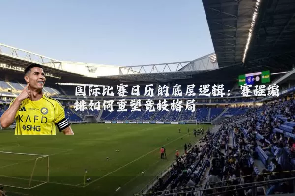 国际比赛日历的底层逻辑：赛程编排如何重塑竞技格局